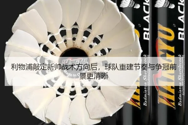 利物浦敲定新帅战术方向后，球队重建节奏与争冠前景更清晰
